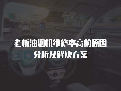 老板油煙機維修率高的原因分析及解決方案