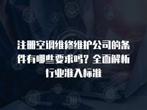 注冊空調維修維護公司的條件有哪些要求嗎？全面解析行業準入標準