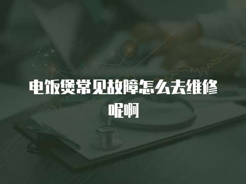 電飯煲常見故障怎么去維修呢啊