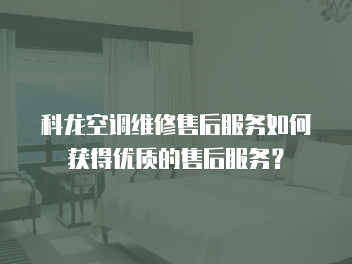 科龍空調維修售后服務如何獲得優質的售后服務？