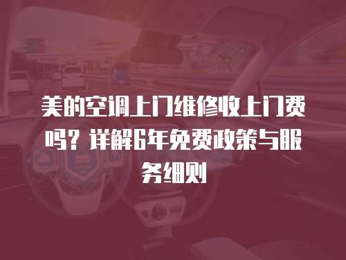 美的空調上門維修收上門費嗎？詳解6年免費政策與服務細則