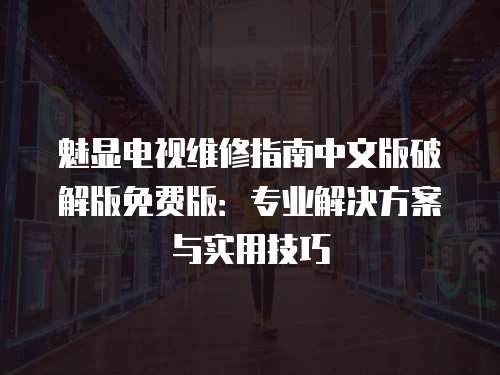 魅顯電視維修指南中文版破解版免費版：專業(yè)解決方案與實用技巧