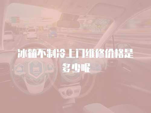 冰箱不制冷上門維修價格是多少呢