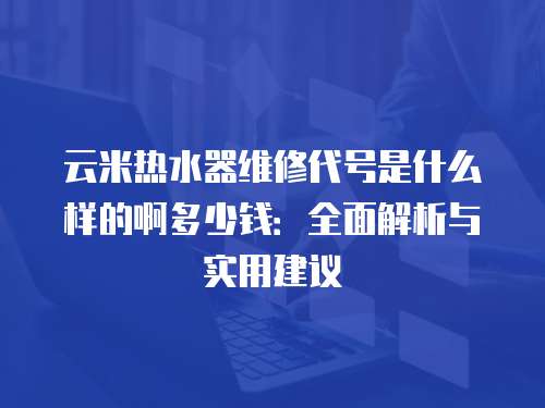 云米熱水器維修代號是什么樣的啊多少錢：全面解析與實用建議