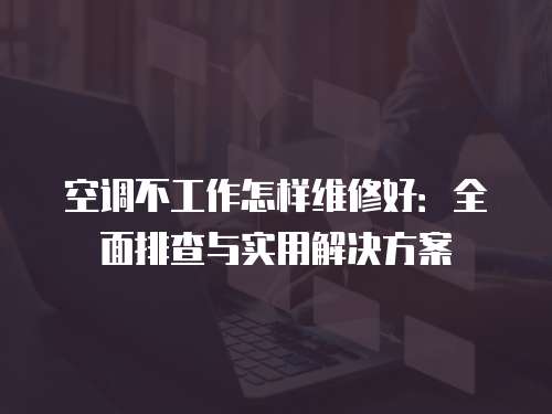 空調不工作怎樣維修好：全面排查與實用解決方案