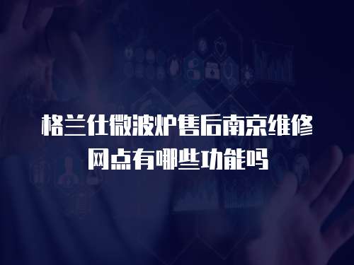 格蘭仕微波爐售后南京維修網點有哪些功能嗎