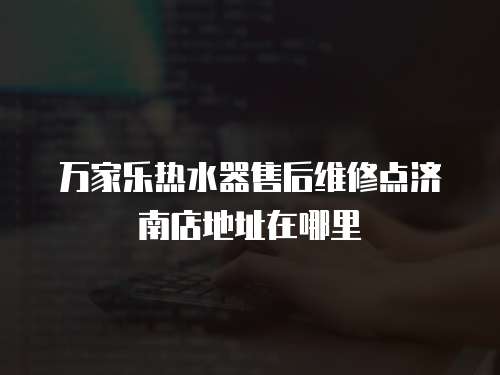 萬(wàn)家樂(lè)熱水器售后維修點(diǎn)濟(jì)南店地址在哪里