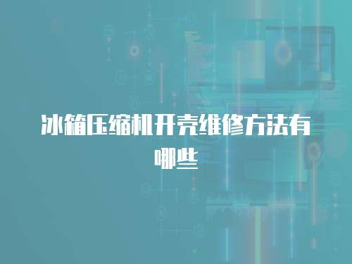 冰箱壓縮機開殼維修方法有哪些