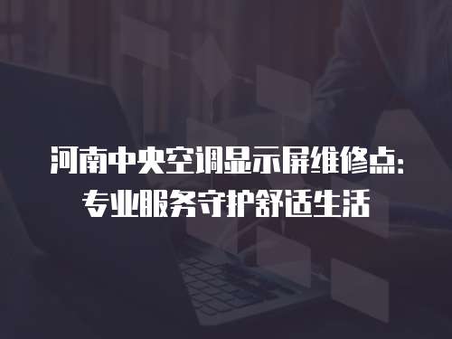 河南中央空調(diào)顯示屏維修點(diǎn)：專業(yè)服務(wù)守護(hù)舒適生活
