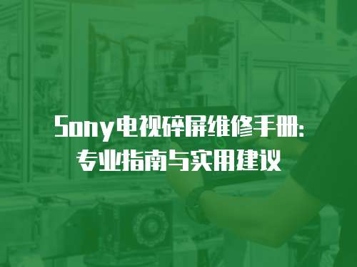 Sony電視碎屏維修手冊(cè)：專業(yè)指南與實(shí)用建議