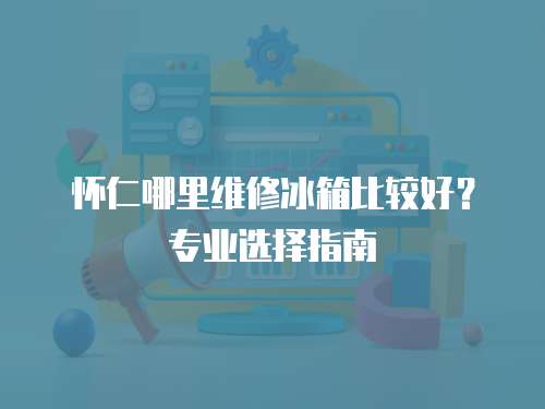 懷仁哪里維修冰箱比較好？專業選擇指南