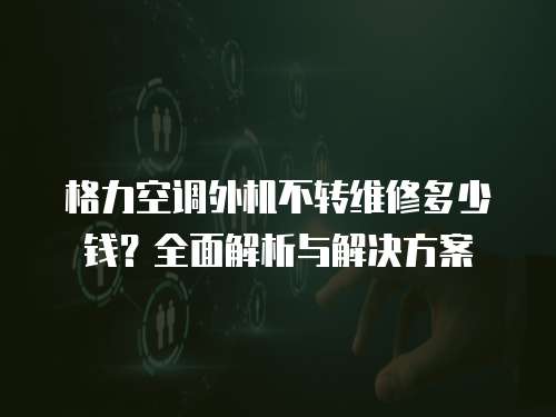 格力空調(diào)外機(jī)不轉(zhuǎn)維修多少錢？全面解析與解決方案