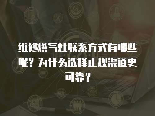 維修燃?xì)庠盥?lián)系方式有哪些呢？為什么選擇正規(guī)渠道更可靠？