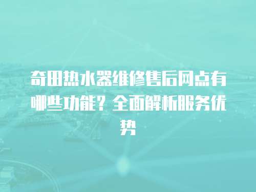 奇田熱水器維修售后網(wǎng)點(diǎn)有哪些功能？全面解析服務(wù)優(yōu)勢(shì)