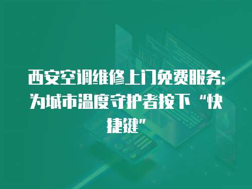 西安空調(diào)維修上門免費(fèi)服務(wù)：為城市溫度守護(hù)者按下“快捷鍵”