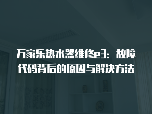 萬家樂熱水器維修e3：故障代碼背后的原因與解決方法