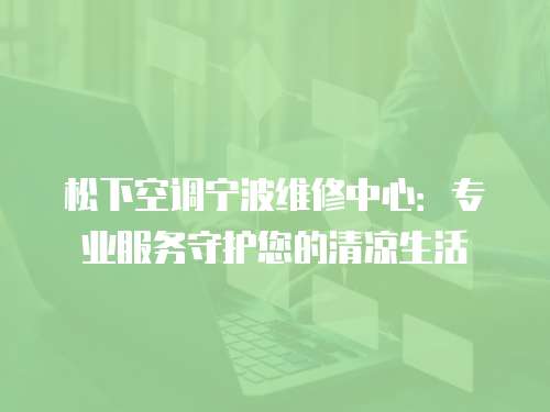 松下空調(diào)寧波維修中心：專業(yè)服務(wù)守護(hù)您的清涼生活