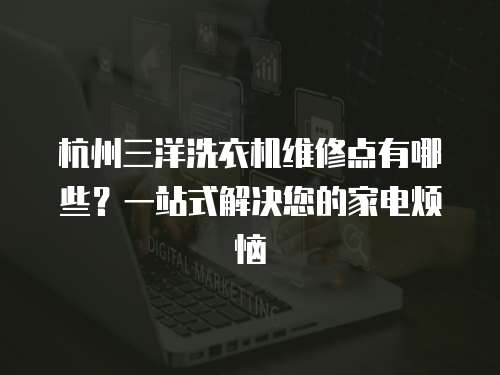 杭州三洋洗衣機維修點有哪些？一站式解決您的家電煩惱