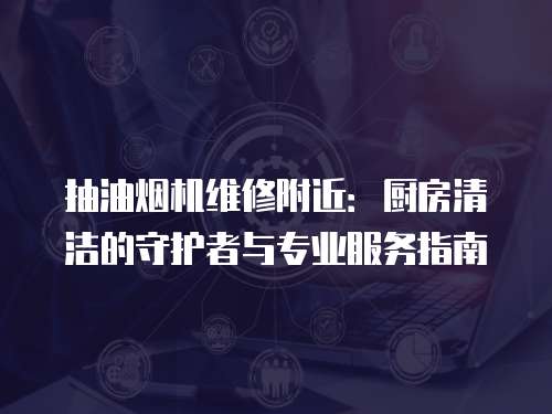 抽油煙機維修附近：廚房清潔的守護者與專業服務指南