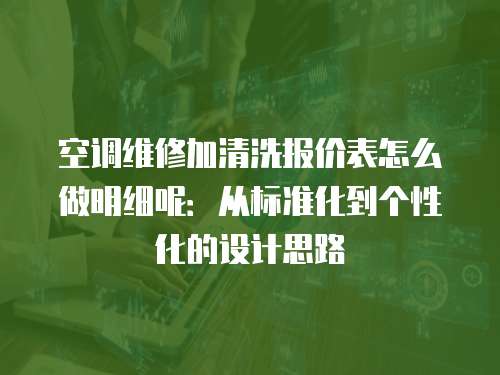 空調維修加清洗報價表怎么做明細呢：從標準化到個性化的設計思路
