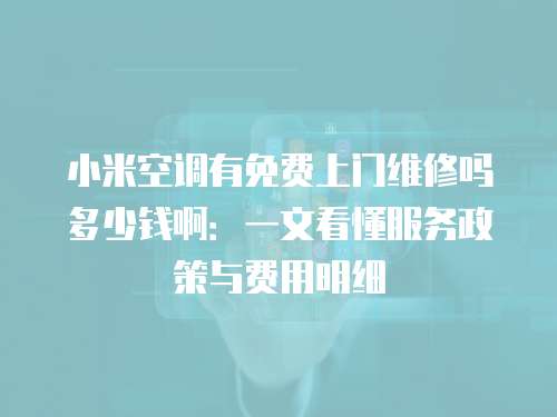 小米空調(diào)有免費(fèi)上門(mén)維修嗎多少錢(qián)啊：一文看懂服務(wù)政策與費(fèi)用明細(xì)
