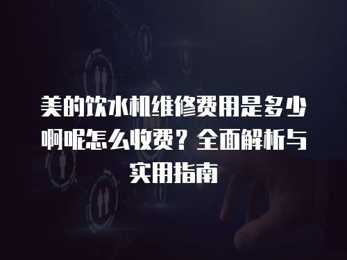 美的飲水機(jī)維修費(fèi)用是多少啊呢怎么收費(fèi)？全面解析與實(shí)用指南