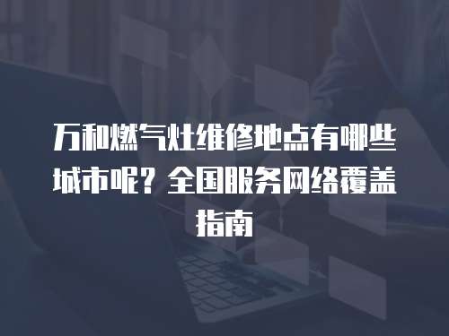 萬和燃氣灶維修地點有哪些城市呢？全國服務網絡覆蓋指南