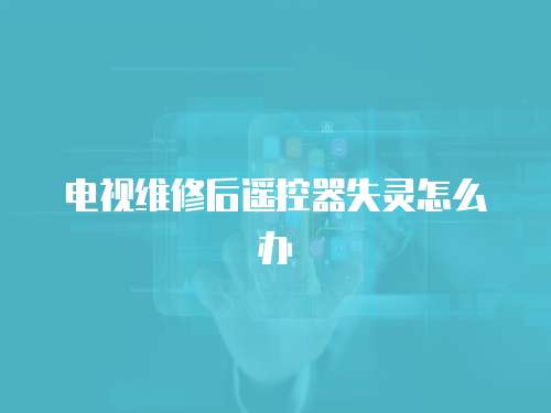 電視維修后遙控器失靈怎么辦