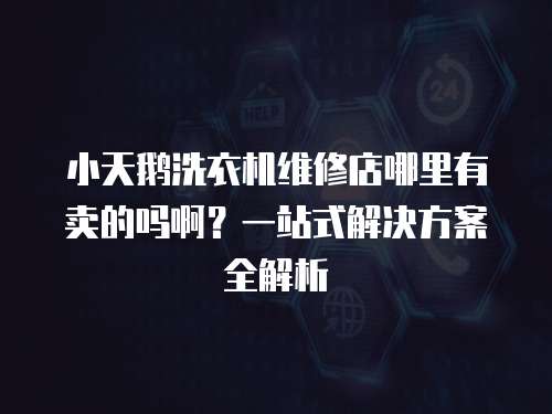 小天鵝洗衣機(jī)維修店哪里有賣的嗎啊？一站式解決方案全解析