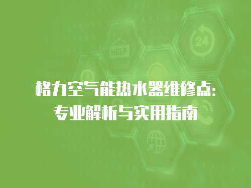 格力空氣能熱水器維修點(diǎn)：專業(yè)解析與實(shí)用指南