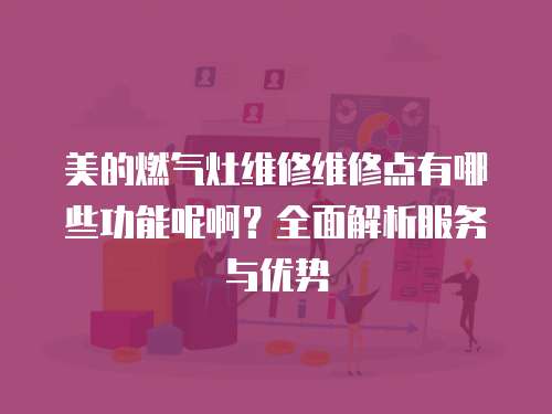 美的燃氣灶維修維修點有哪些功能呢啊？全面解析服務與優勢