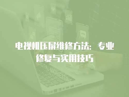 電視機壓屏維修方法：專業修復與實用技巧