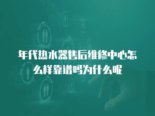 年代熱水器售后維修中心怎么樣靠譜嗎為什么呢