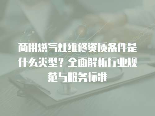 商用燃氣灶維修資質條件是什么類型？全面解析行業規范與服務標準