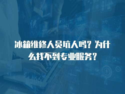 冰箱維修人員坑人嗎？為什么找不到專業服務？