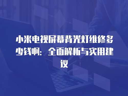 小米電視屏幕背光燈維修多少錢(qián)啊：全面解析與實(shí)用建議