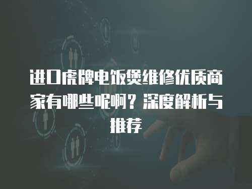 進口虎牌電飯煲維修優質商家有哪些呢啊？深度解析與推薦