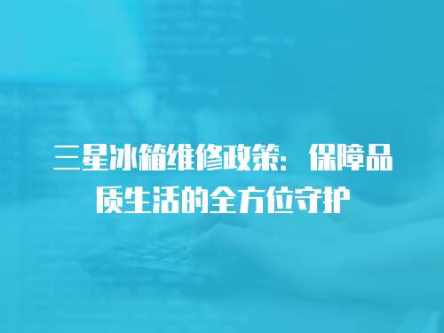 三星冰箱維修政策：保障品質生活的全方位守護