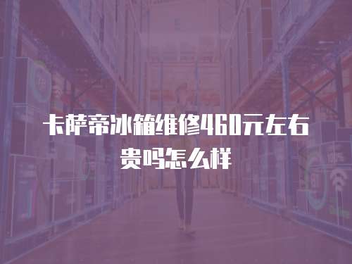卡薩帝冰箱維修460元左右貴嗎怎么樣