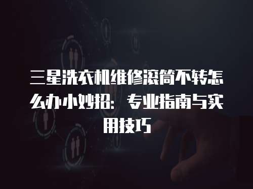 三星洗衣機維修滾筒不轉怎么辦小妙招：專業指南與實用技巧