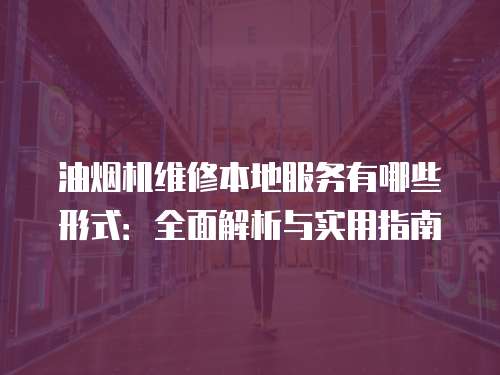 油煙機維修本地服務有哪些形式：全面解析與實用指南