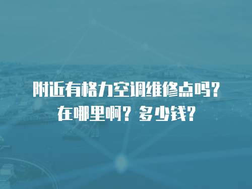 附近有格力空調維修點嗎？在哪里啊？多少錢？