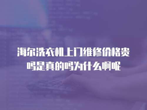 海爾洗衣機上門維修價格貴嗎是真的嗎為什么啊呢