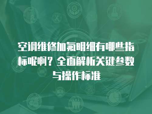 空調維修加氟明細有哪些指標呢啊？全面解析關鍵參數與操作標準