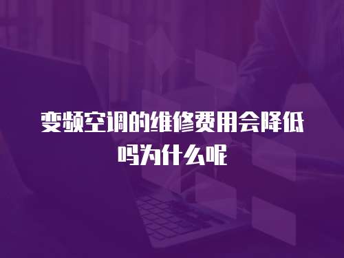 變頻空調的維修費用會降低嗎為什么呢