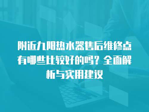 附近九陽熱水器售后維修點有哪些比較好的嗎？全面解析與實用建議