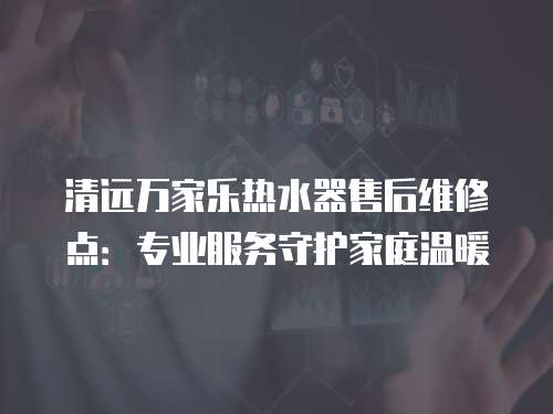 清遠萬家樂熱水器售后維修點：專業服務守護家庭溫暖