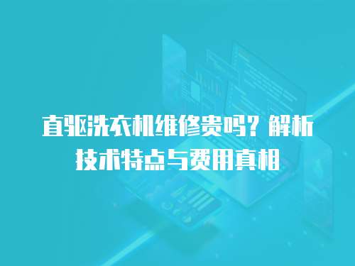 直驅洗衣機維修貴嗎？解析技術特點與費用真相