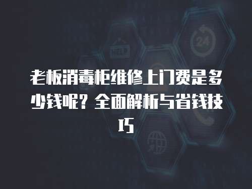 老板消毒柜維修上門費是多少錢呢？全面解析與省錢技巧