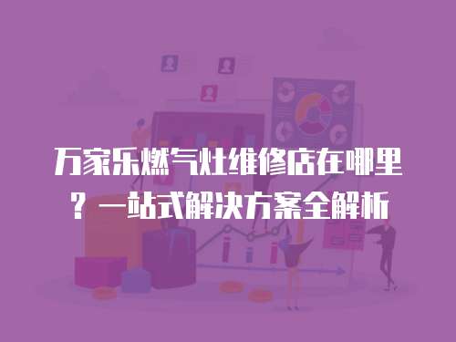 萬家樂燃氣灶維修店在哪里？一站式解決方案全解析